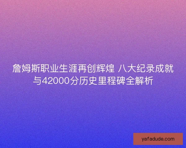 詹姆斯职业生涯再创辉煌 八大纪录成就与42000分历史里程碑全解析