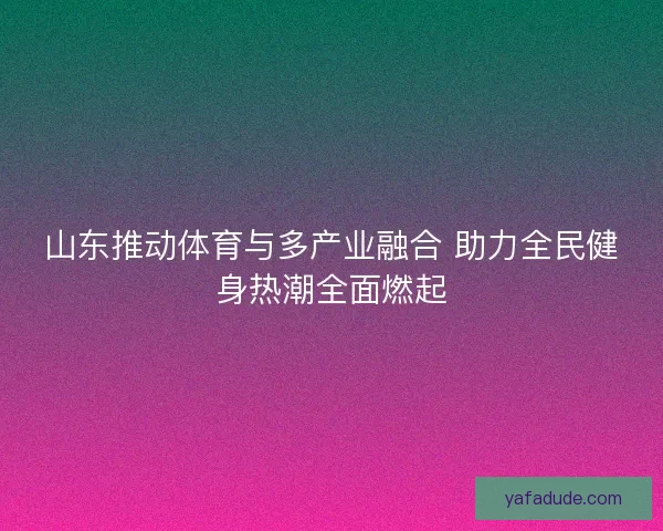 山东推动体育与多产业融合 助力全民健身热潮全面燃起