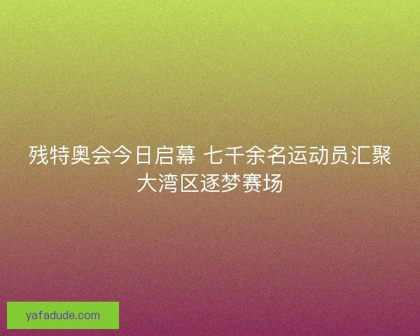 残特奥会今日启幕 七千余名运动员汇聚大湾区逐梦赛场