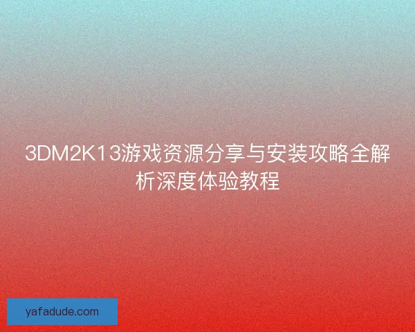 3DM2K13游戏资源分享与安装攻略全解析深度体验教程
