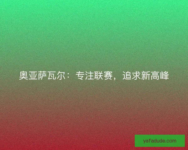 奥亚萨瓦尔：专注联赛，追求新高峰