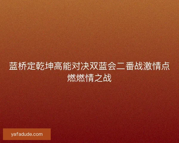 蓝桥定乾坤高能对决双蓝会二番战激情点燃燃情之战