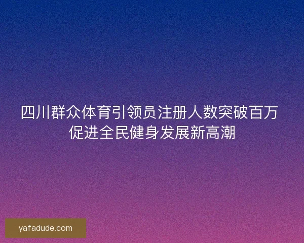 四川群众体育引领员注册人数突破百万 促进全民健身发展新高潮