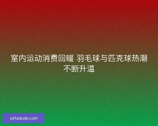 室内运动消费回暖 羽毛球与匹克球热潮不断升温