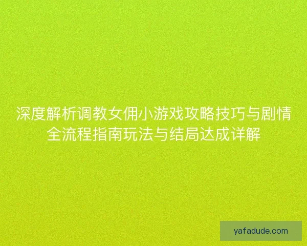 深度解析调教女佣小游戏攻略技巧与剧情全流程指南玩法与结局达成详解