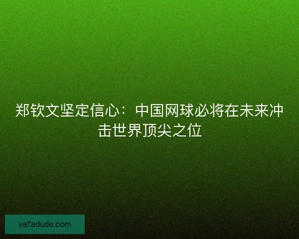 郑钦文坚定信心：中国网球必将在未来冲击世界顶尖之位