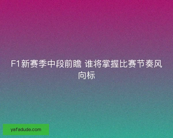 F1新赛季中段前瞻 谁将掌握比赛节奏风向标